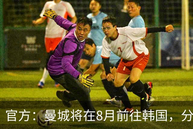 官方：曼城将在8月前往韩国，分别对阵K联赛全明星队和马竞